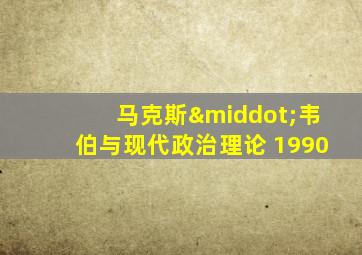 马克斯·韦伯与现代政治理论 1990